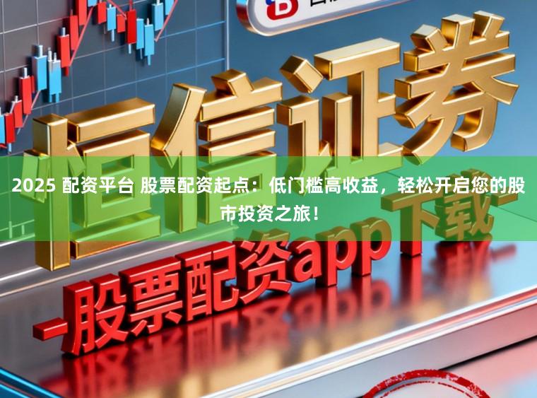 2025 配资平台 股票配资起点：低门槛高收益，轻松开启您的股市投资之旅！