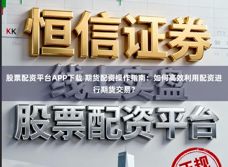 股票配资平台APP下载 期货配资操作指南：如何高效利用配资进行期货交易？
