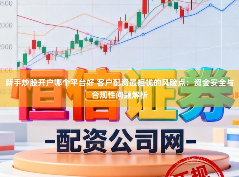 新手炒股开户哪个平台好 客户配资最担忧的风险点：资金安全与合规性问题解析