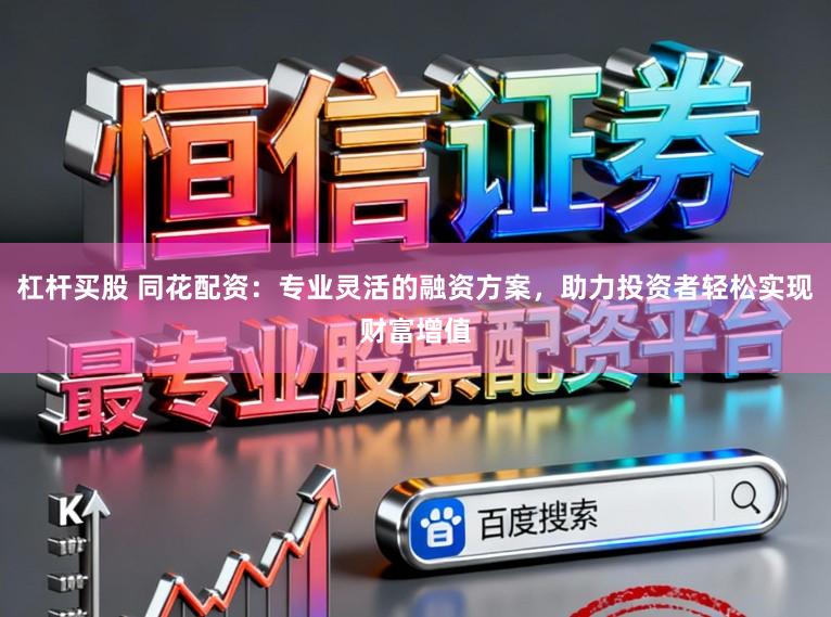 杠杆买股 同花配资：专业灵活的融资方案，助力投资者轻松实现财富增值