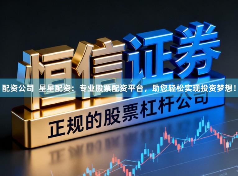 配资公司  星星配资：专业股票配资平台，助您轻松实现投资梦想！