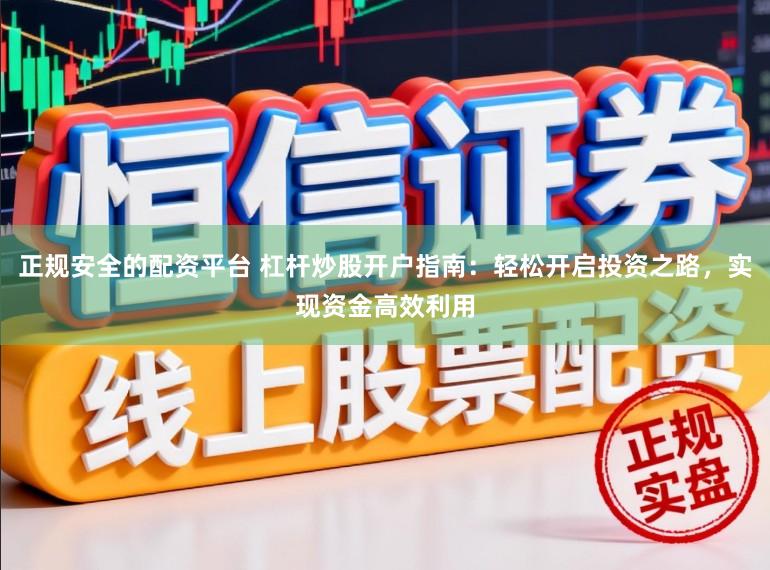 正规安全的配资平台 杠杆炒股开户指南：轻松开启投资之路，实现资金高效利用