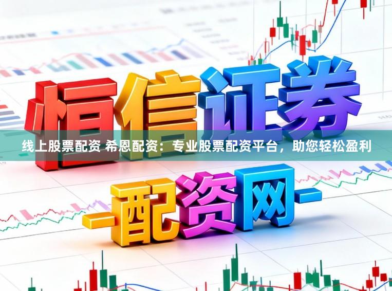 线上股票配资 希恩配资：专业股票配资平台，助您轻松盈利