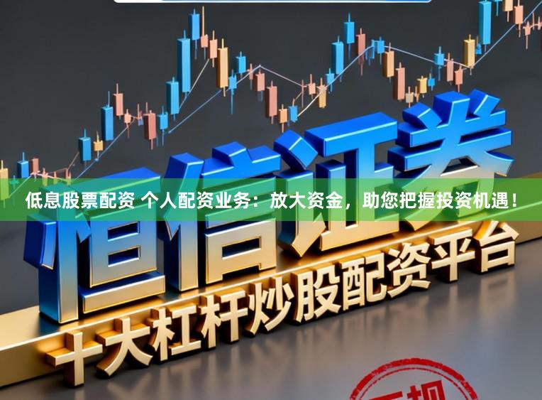 低息股票配资 个人配资业务：放大资金，助您把握投资机遇！