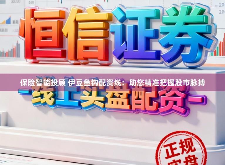 保险智能投顾 伊豆鱼钩配资线：助您精准把握股市脉搏
