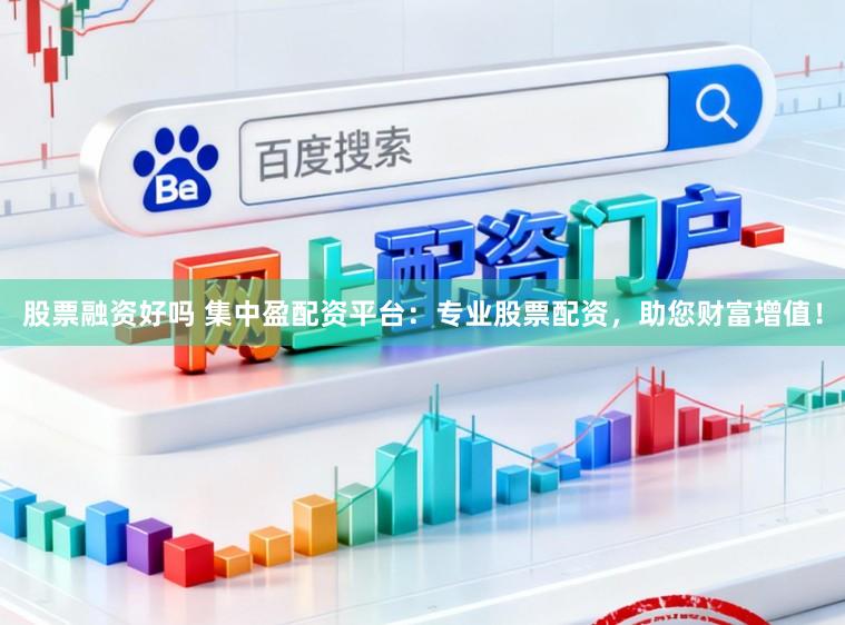 股票融资好吗 集中盈配资平台：专业股票配资，助您财富增值！