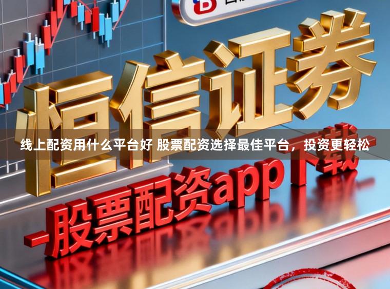 线上配资用什么平台好 股票配资选择最佳平台,投资更轻松