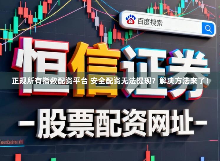 正规所有指数配资平台 安全配资无法提现？解决方法来了！