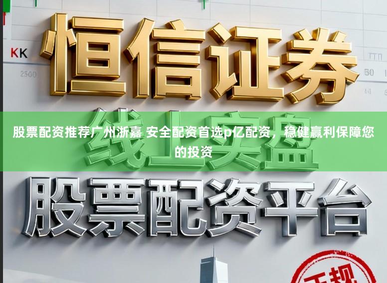 股票配资推荐广州浙嘉 安全配资首选p亿配资，稳健赢利保障您的投资