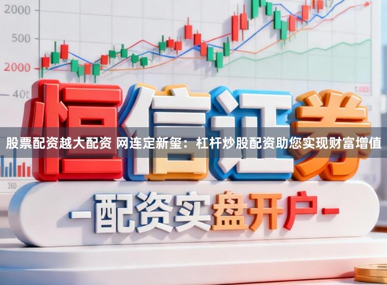 股票配资越大配资 网连定新玺:杠杆炒股配资助您实现财富增值