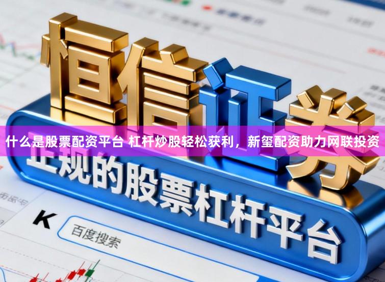什么是股票配资平台 杠杆炒股轻松获利,新玺配资助力网联投资