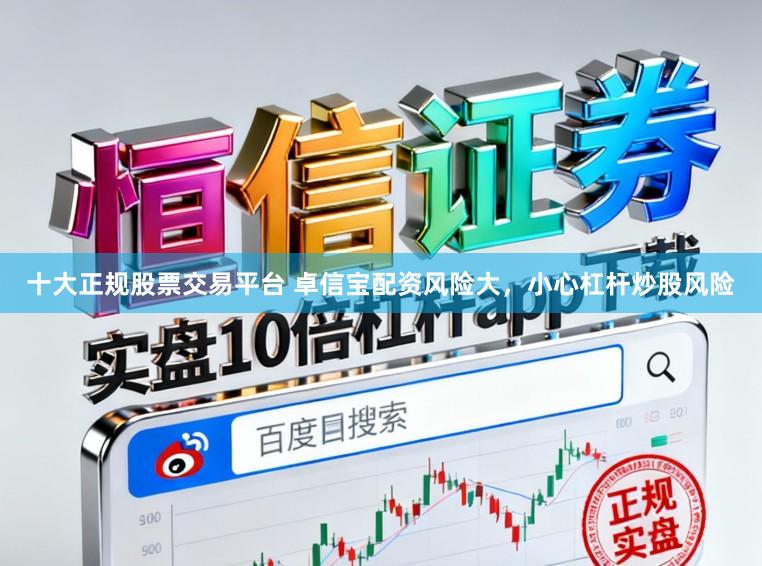 十大正规股票交易平台 卓信宝配资风险大,小心杠杆炒股风险