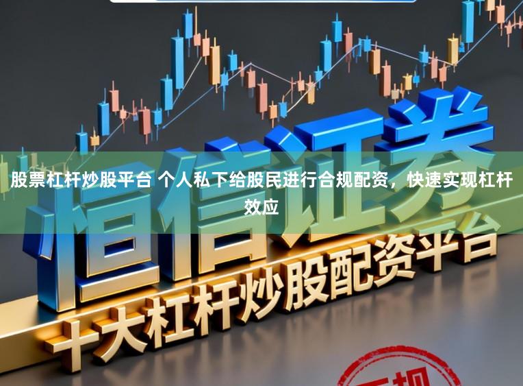 股票杠杆炒股平台 个人私下给股民进行合规配资，快速实现杠杆效应