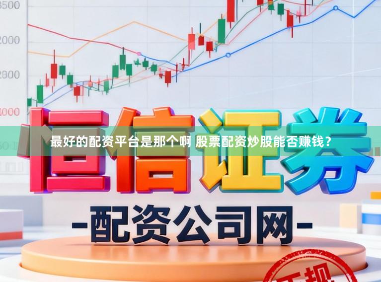 最好的配资平台是那个啊 股票配资炒股能否赚钱？