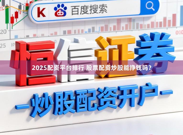 2025配资平台排行 股票配资炒股能挣钱吗？