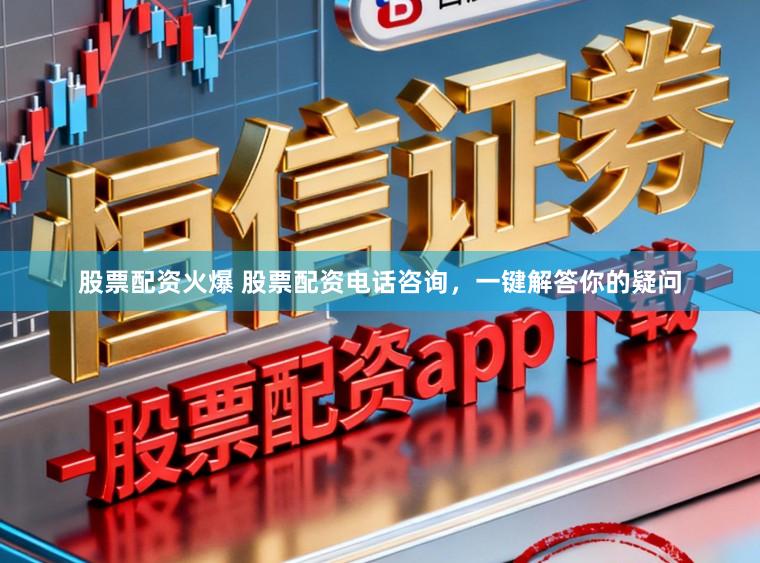股票配资火爆 股票配资电话咨询，一键解答你的疑问