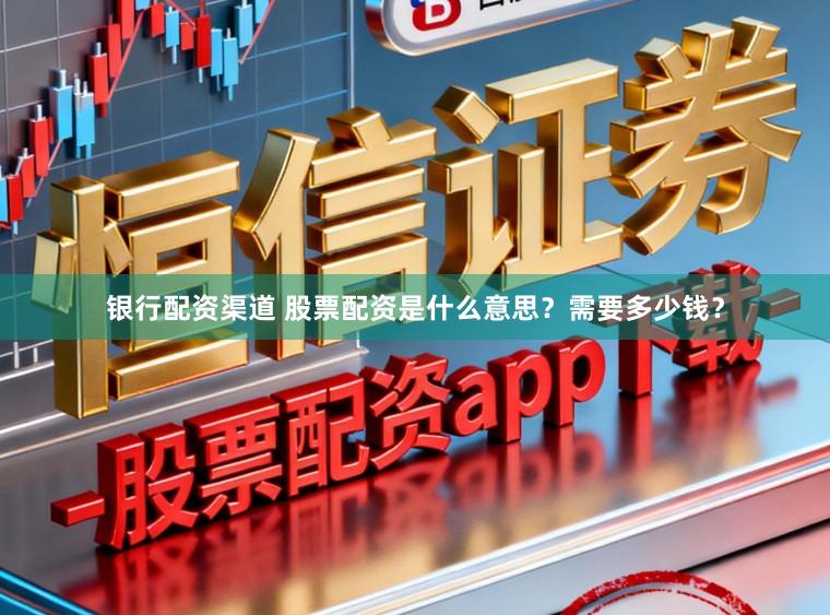 银行配资渠道 股票配资是什么意思?需要多少钱?
