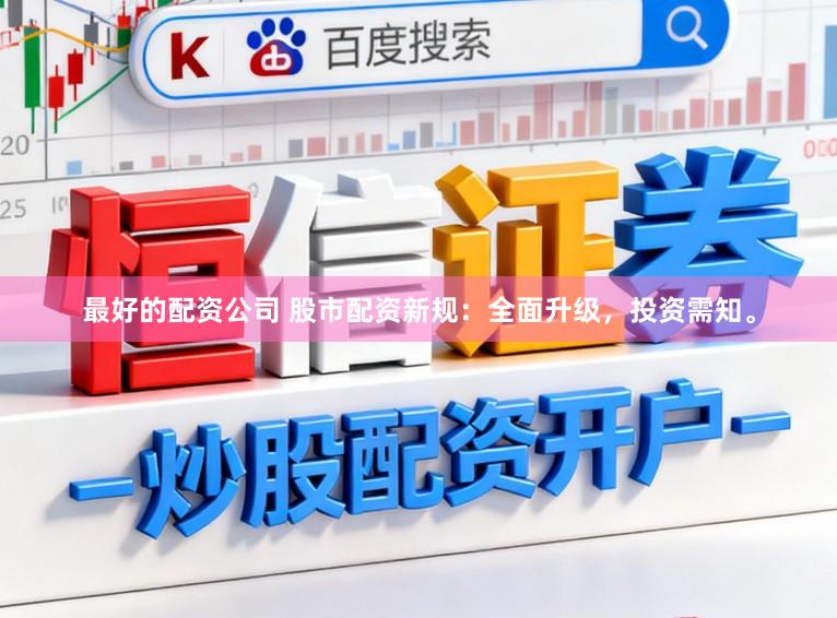 最好的配资公司 股市配资新规：全面升级，投资需知。
