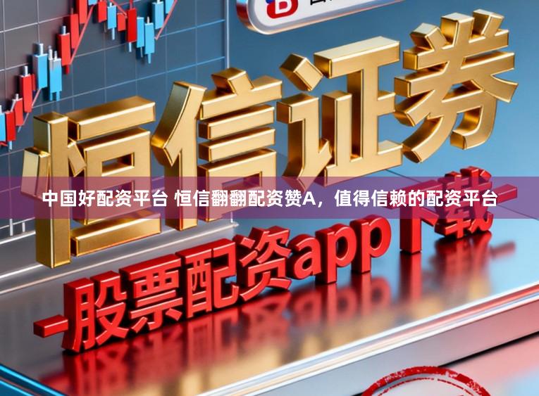 中国好配资平台 恒信翻翻配资赞A，值得信赖的配资平台