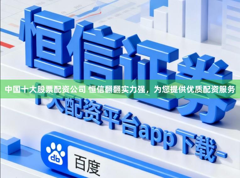 中国十大股票配资公司 恒信翻翻实力强，为您提供优质配资服务