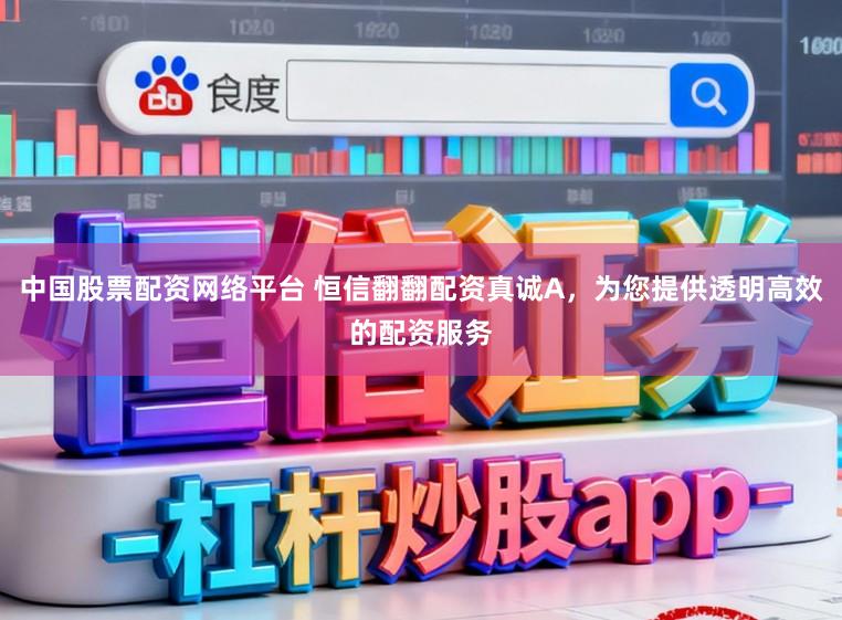 中国股票配资网络平台 恒信翻翻配资真诚A，为您提供透明高效的配资服务