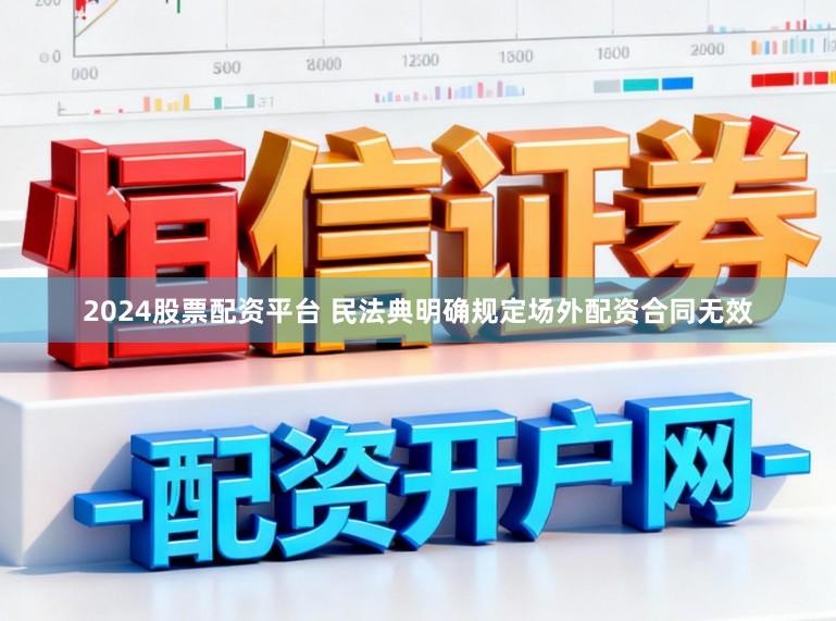 2024股票配资平台 民法典明确规定场外配资合同无效
