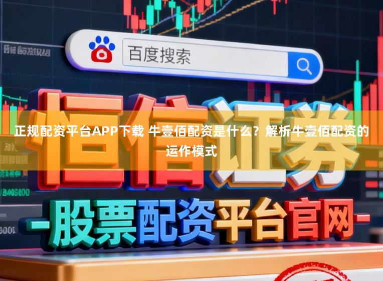 正规配资平台APP下载 牛壹佰配资是什么？解析牛壹佰配资的运作模式