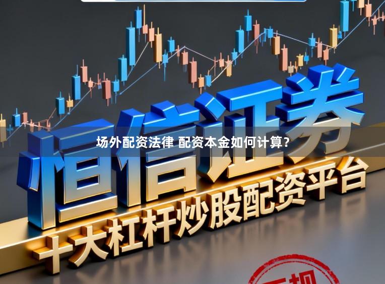 场外配资法律 配资本金如何计算？