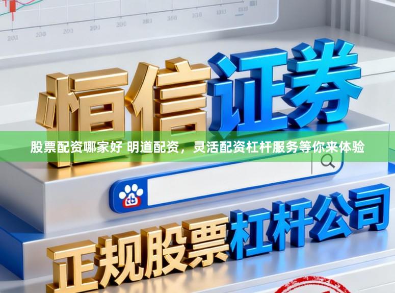 股票配资哪家好 明道配资，灵活配资杠杆服务等你来体验