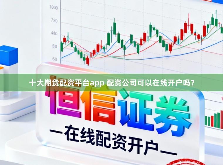 十大期货配资平台app 配资公司可以在线开户吗？