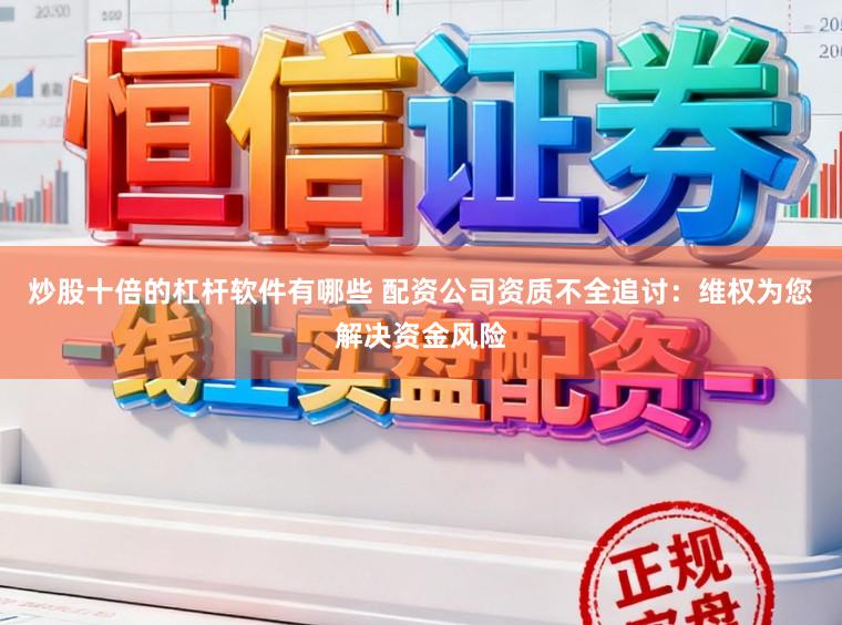 炒股十倍的杠杆软件有哪些 配资公司资质不全追讨：维权为您解决资金风险
