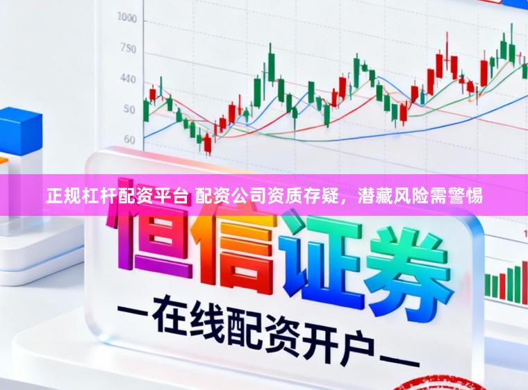 正规杠杆配资平台 配资公司资质存疑，潜藏风险需警惕