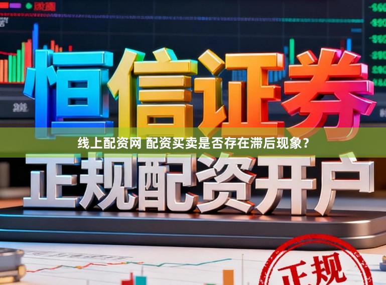 线上配资网 配资买卖是否存在滞后现象?