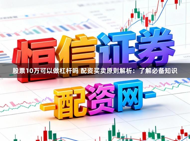 股票10万可以做杠杆吗 配资买卖原则解析：了解必备知识