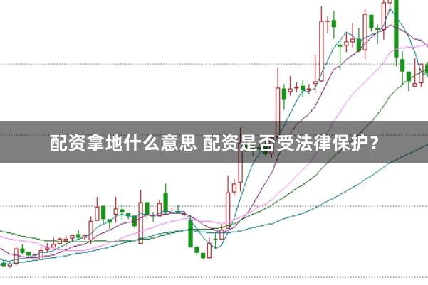 配资拿地什么意思 配资是否受法律保护？