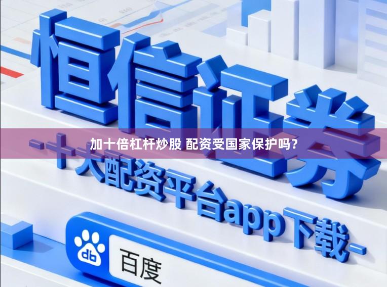 加十倍杠杆炒股 配资受国家保护吗?