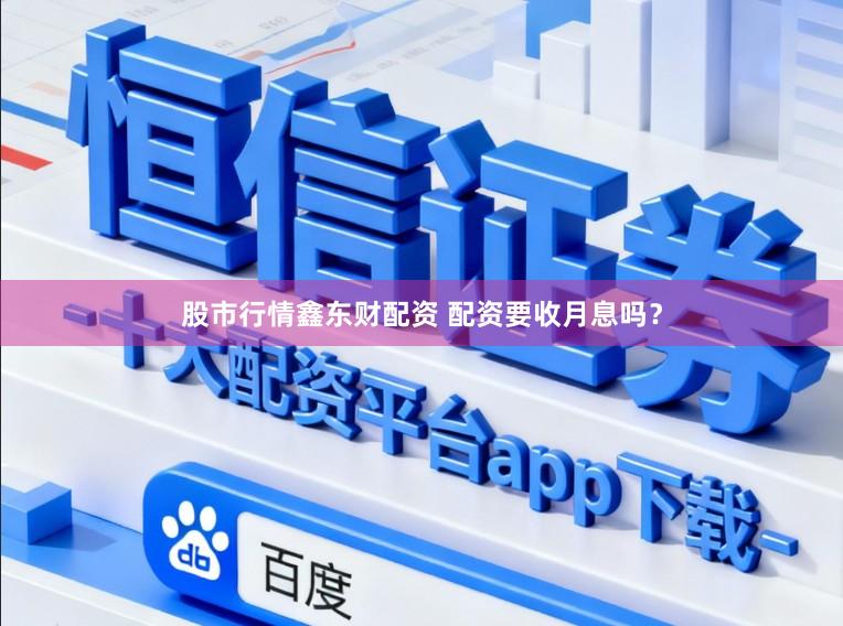 股市行情鑫东财配资 配资要收月息吗？