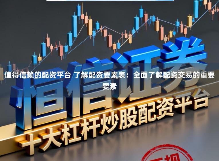 值得信赖的配资平台 了解配资要素表:全面了解配资交易的重要要素