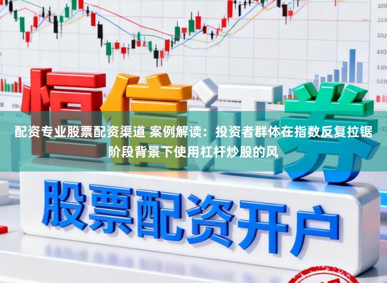 配资专业股票配资渠道 案例解读:投资者群体在指数反复拉锯阶段背景下使用杠杆炒股的风
