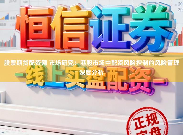 股票期货配资网 市场研究：港股市场中配资风险控制的风险管理深度分析