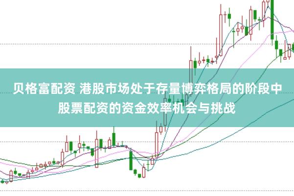 贝格富配资 港股市场处于存量博弈格局的阶段中股票配资的资金效率机会与挑战