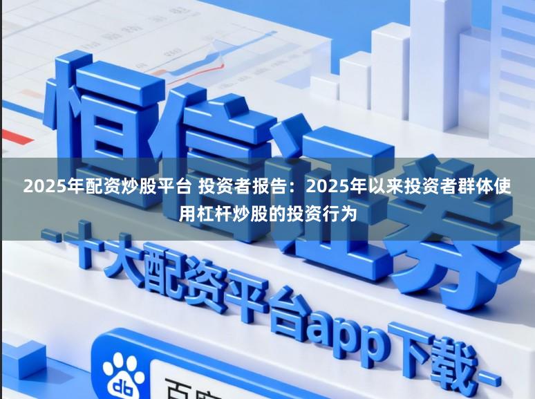 2025年配资炒股平台 投资者报告:2025年以来投资者群体使用杠杆炒股的投资行为
