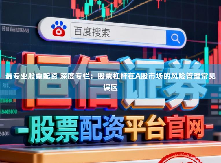 最专业股票配资 深度专栏:股票杠杆在A股市场的风险管理常见误区