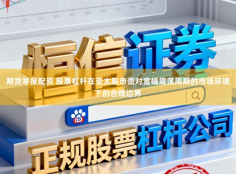 期货举报配资 股票杠杆在亚太股市面对宽幅震荡周期的市场环境下的合规边界