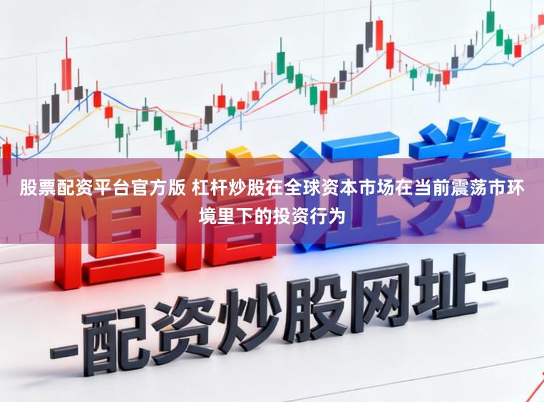 股票配资平台官方版 杠杆炒股在全球资本市场在当前震荡市环境里下的投资行为