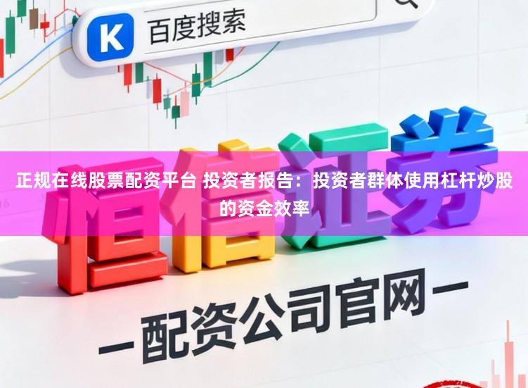 正规在线股票配资平台 投资者报告：投资者群体使用杠杆炒股的资金效率