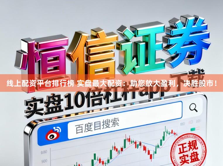 线上配资平台排行榜 实盘最大配资：助您放大盈利，决胜股市！