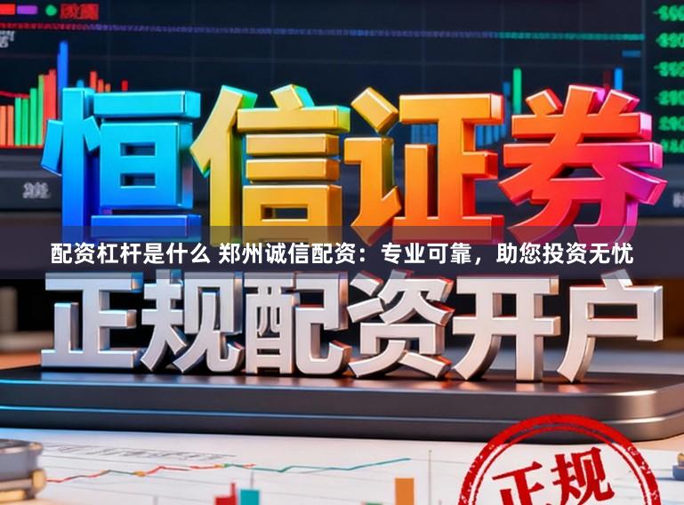 配资杠杆是什么 郑州诚信配资：专业可靠，助您投资无忧