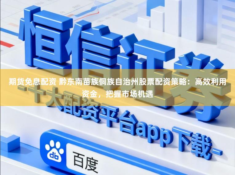 期货免息配资 黔东南苗族侗族自治州股票配资策略：高效利用资金，把握市场机遇