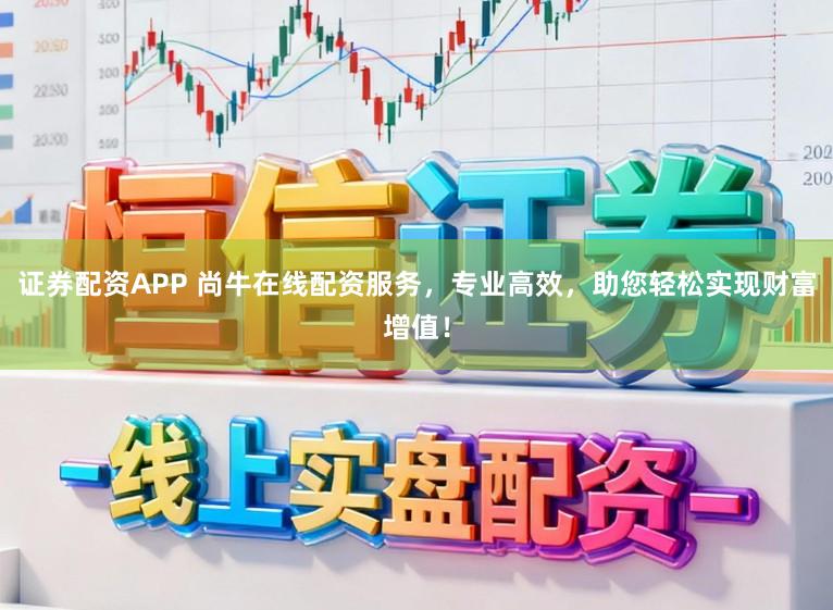 证券配资APP 尚牛在线配资服务，专业高效，助您轻松实现财富增值！